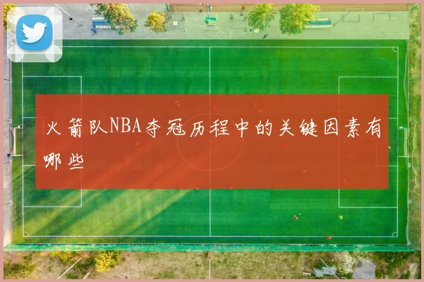 火箭队NBA夺冠历程中的关键因素有哪些