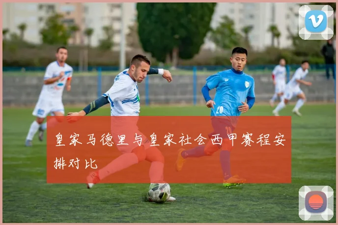 皇家马德里与皇家社会西甲赛程安排对比