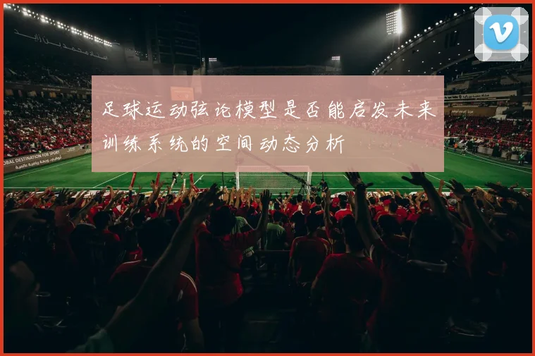 足球运动弦论模型是否能启发未来训练系统的空间动态分析