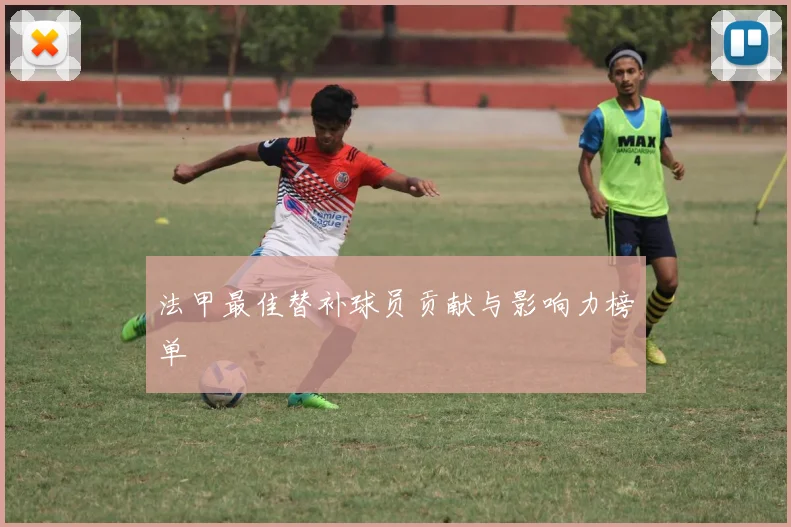 法甲最佳替补球员贡献与影响力榜单