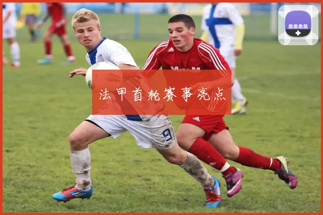 法甲首轮赛事亮点