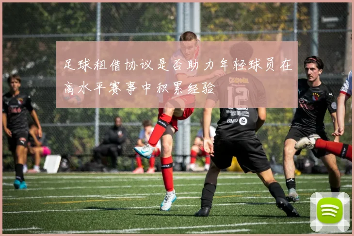 足球租借协议是否助力年轻球员在高水平赛事中积累经验