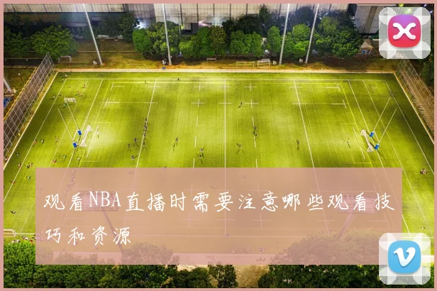 观看NBA直播时需要注意哪些观看技巧和资源