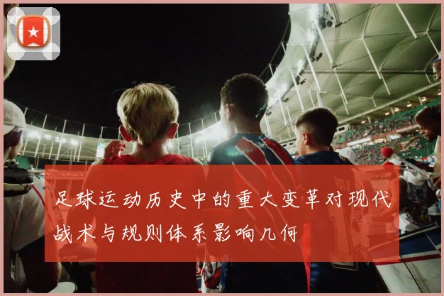 足球运动历史中的重大变革对现代战术与规则体系影响几何