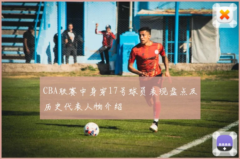 CBA联赛中身穿17号球员表现盘点及历史代表人物介绍