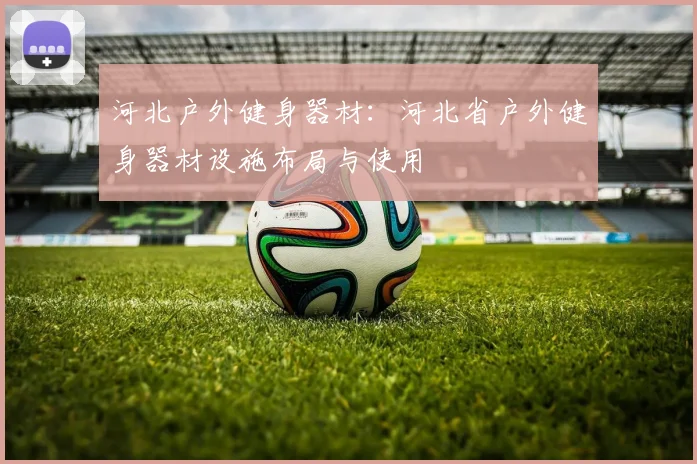 河北户外健身器材:河北省户外健身器材设施布局与使用