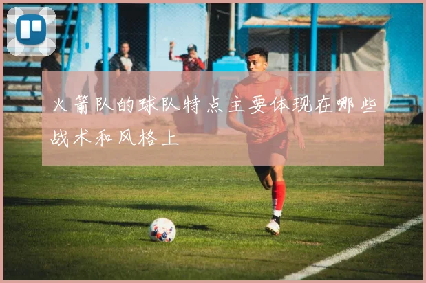 火箭队的球队特点主要体现在哪些战术和风格上