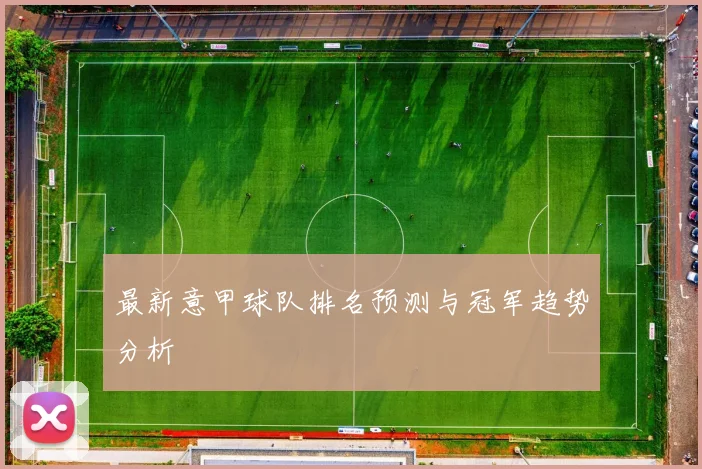 最新意甲球队排名预测与冠军趋势分析