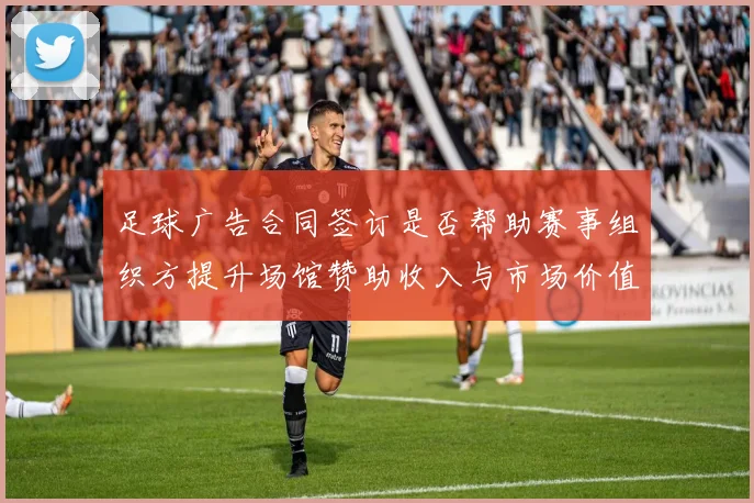 足球广告合同签订是否帮助赛事组织方提升场馆赞助收入与市场价值