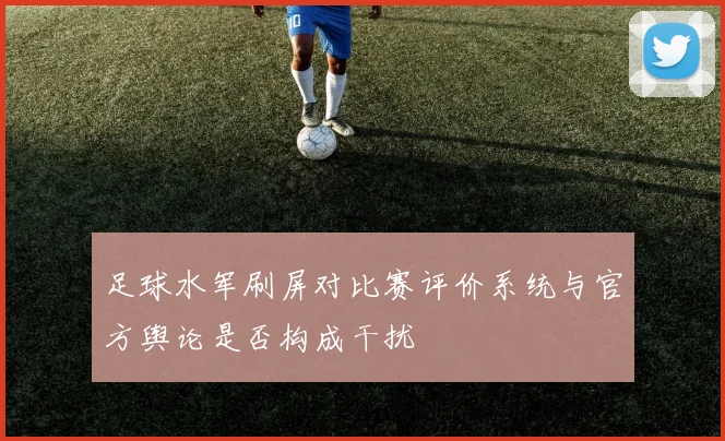 足球水军刷屏对比赛评价系统与官方舆论是否构成干扰