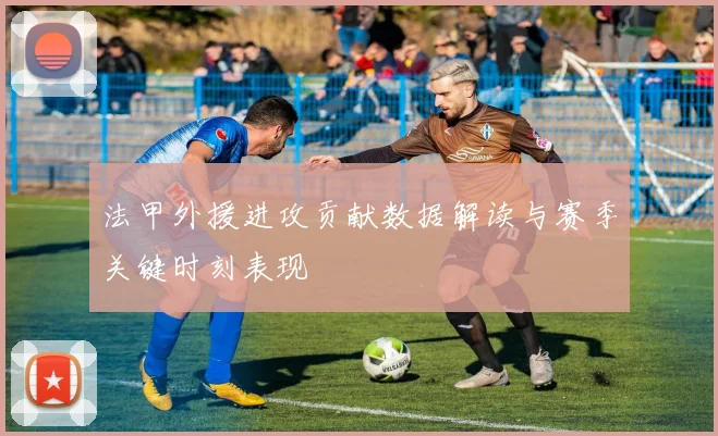 法甲外援进攻贡献数据解读与赛季关键时刻表现